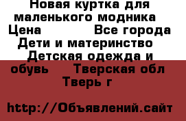 Новая куртка для маленького модника › Цена ­ 2 500 - Все города Дети и материнство » Детская одежда и обувь   . Тверская обл.,Тверь г.